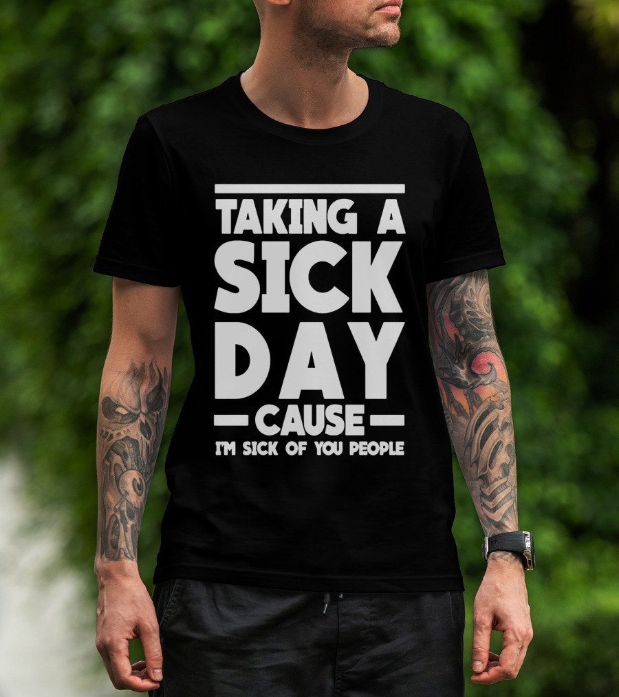 Taking A Sick Day Cause I'm Sick Of You People T-Shirt