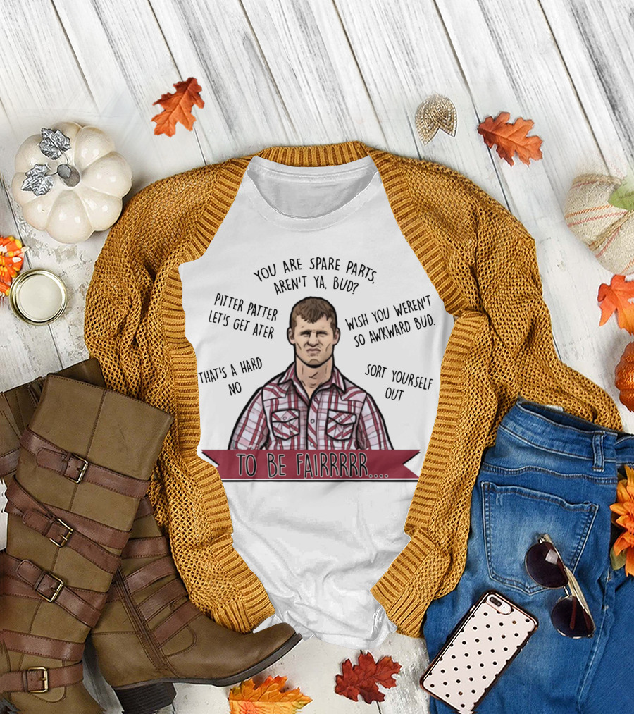 Letterkenny To Be Fairrr Pitter Patter Quote You Are Spare Parts Aren't Ya Bud T-Shirt