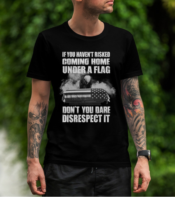 Eagle If You Haven't Risked Coming Home Under A Flag Don't You Dare Disrespect It T-Shirt