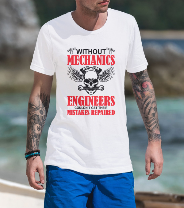 WITHOUT MECHANICS ENGINEERS COULDN'T GET THEIR MISTAKES REPAIRED T-Shirt