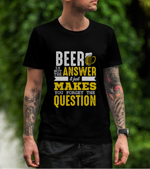 Beer Is Not The Answer It Just Makes You Forget The Question T-Shirt