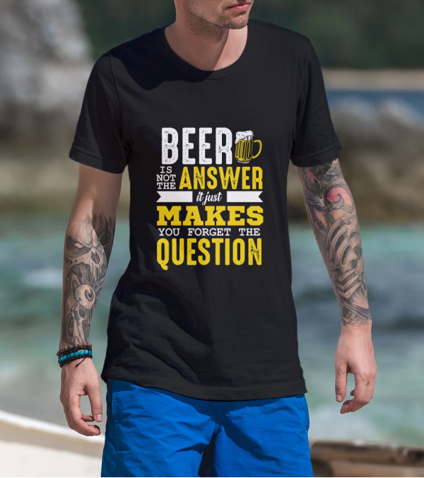 Beer Is Not The Answer It Just Makes You Forget The Question T-Shirt