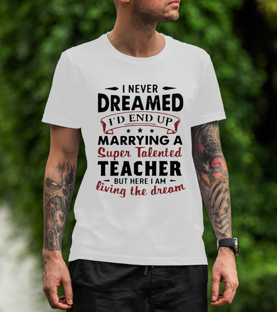 I Never Dreamed I'd End Up Marrying A Super Talented Teacher But Here I Am Living The Dream T-Shirt