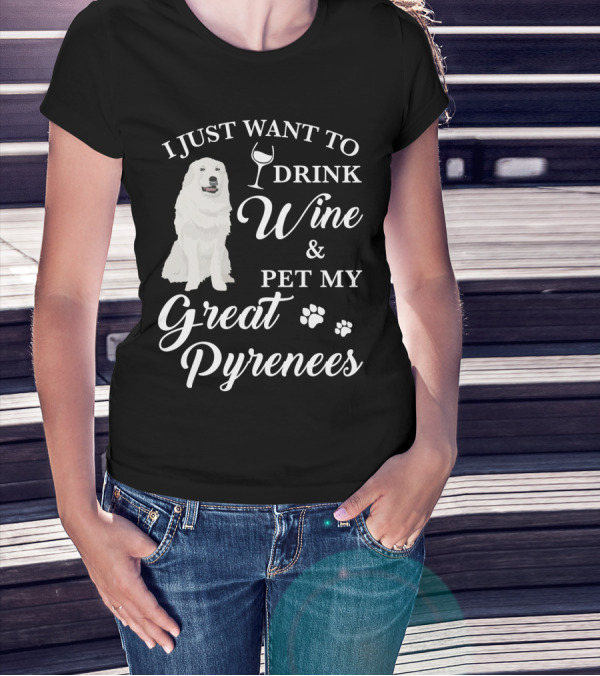 I JUST WANT TO DRINK WINE AND PET MY GREAT PYRENEES T-Shirt
