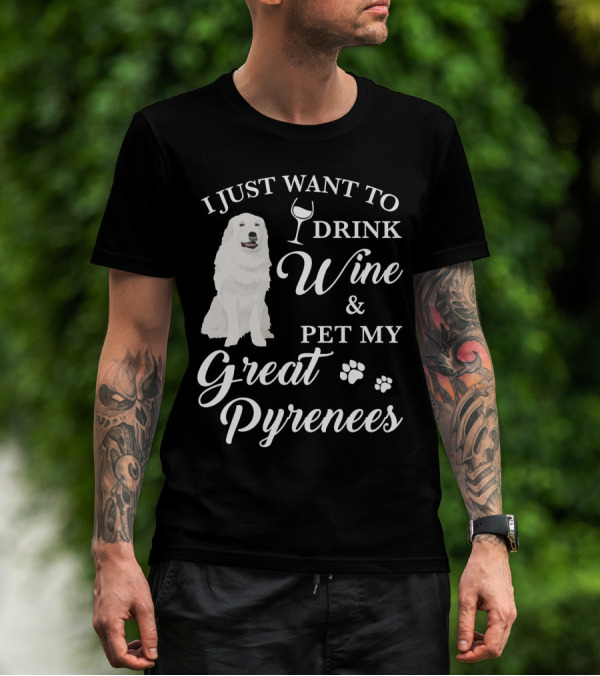 I JUST WANT TO DRINK WINE AND PET MY GREAT PYRENEES T-Shirt