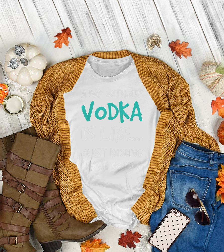 A Day Without Vodka Is Like Just Kidding I Have No Idea T-Shirt