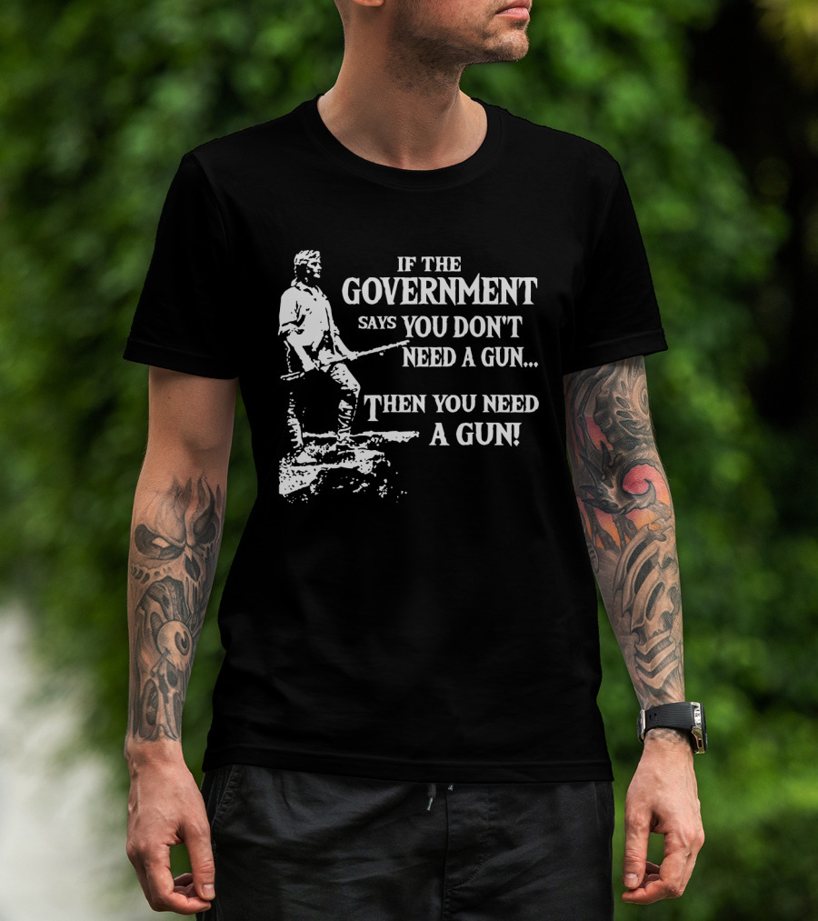 If The Government Says You Don't Need A Gun Then You Need A Gun Text With Historical Figure Holding A Rifle T-Shirt