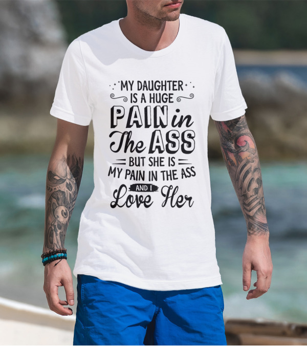 My Daughter Is A Huge Pain In The Ass But I Love Her T-Shirt
