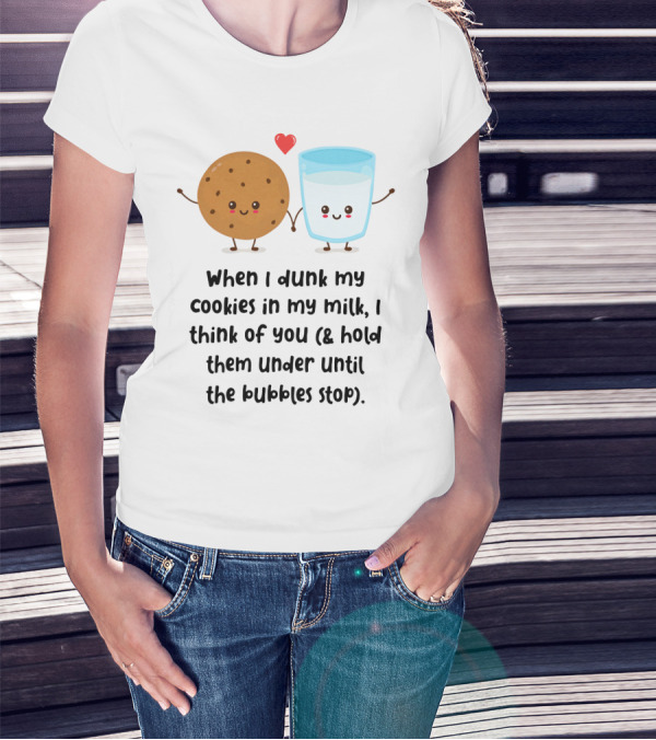 When I Dunk My Cookies In My Milk I Think Of You And Hold Them Under Until The Bubbles Stop T-Shirt