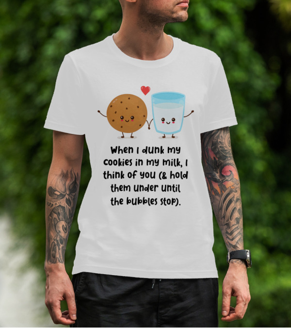 When I Dunk My Cookies In My Milk I Think Of You And Hold Them Under Until The Bubbles Stop T-Shirt