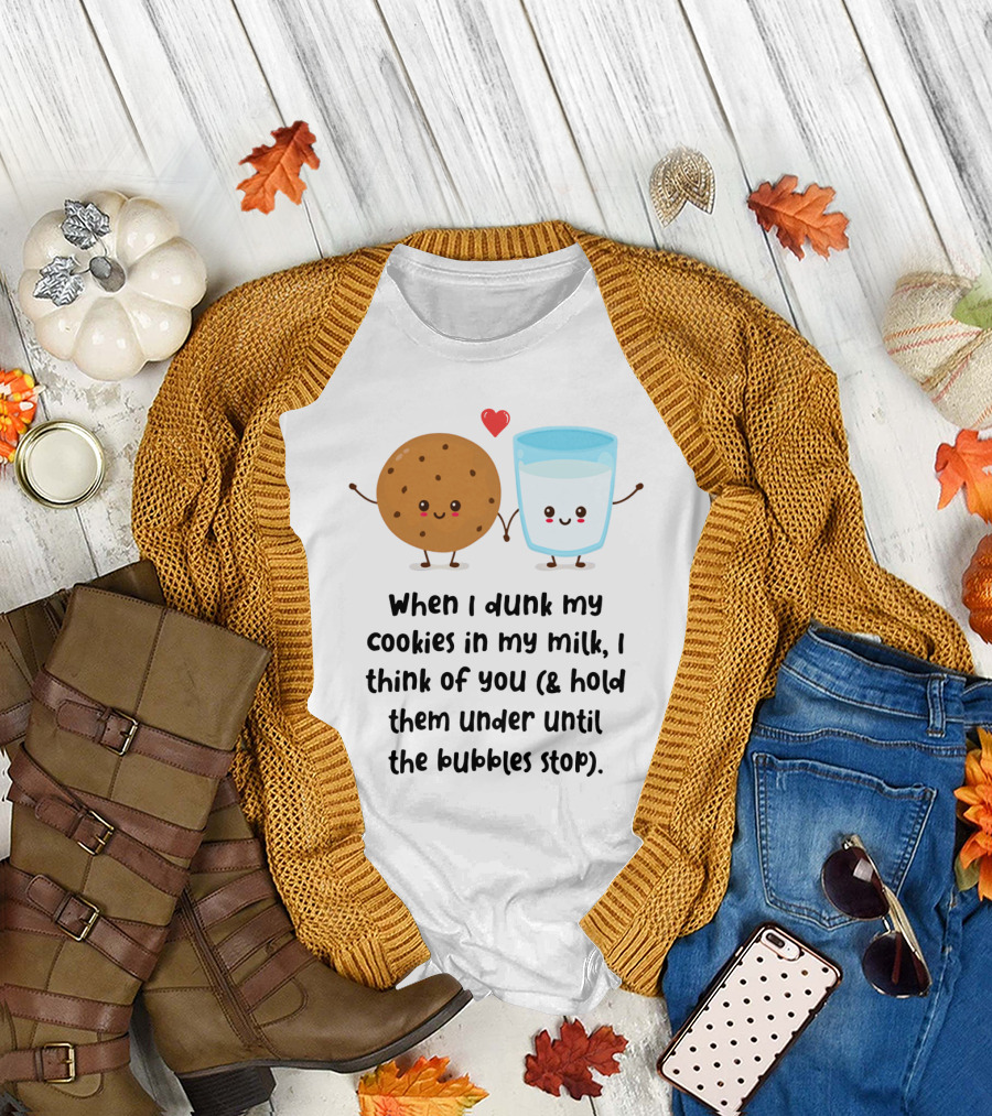 When I Dunk My Cookies in My Milk I Think of You and Hold Them Under Until the Bubbles Stop T-Shirt