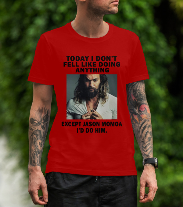 Today I Don't Feel Like Doing Anything Except Jason Momoa I'd Do Him T-Shirt