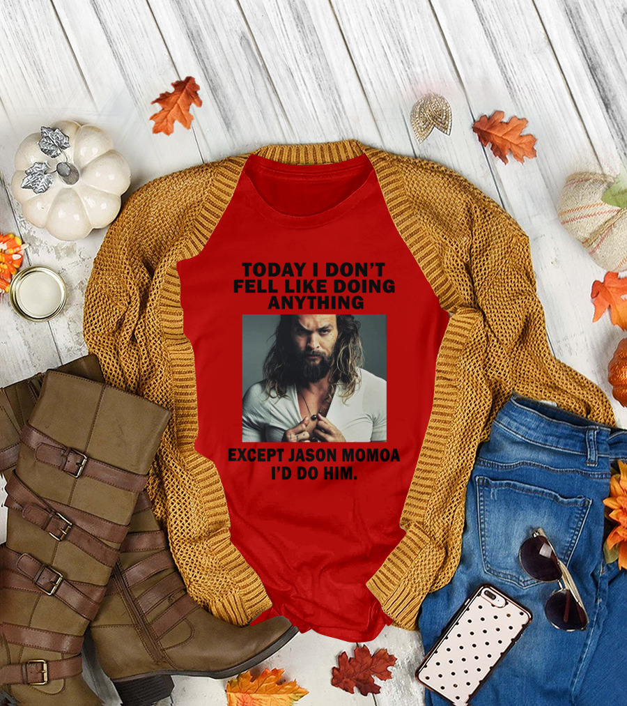 Today I Don't Feel Like Doing Anything Except Jason Momoa I'd Do Him T-Shirt