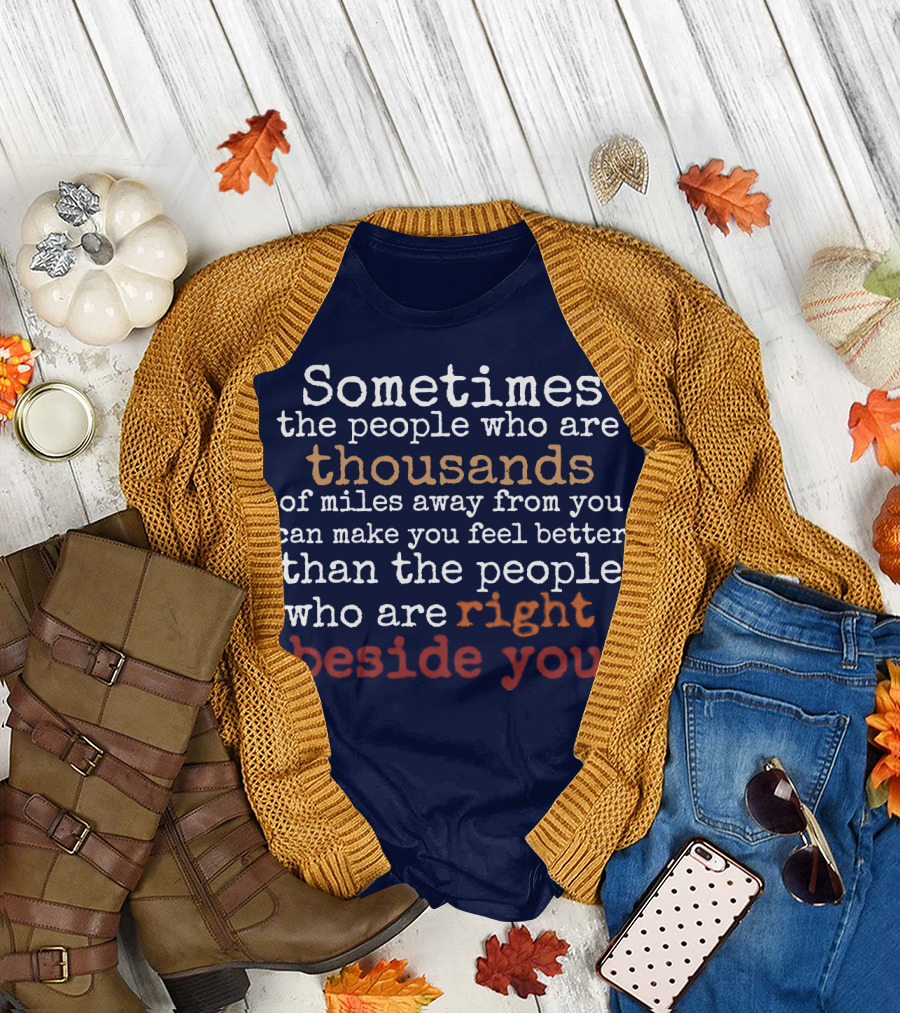 Sometimes The People Thousands Of Miles Away Make You Feel Better Than Those Right Beside You T-Shirt