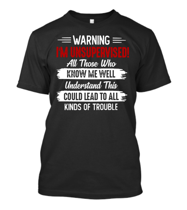 WARNING I'M UNSUPERVISED ALL THOSE WHO KNOW ME WELL UNDERSTAND THIS COULD LEAD TO ALL KINDS OF TROUBLE T-Shirt