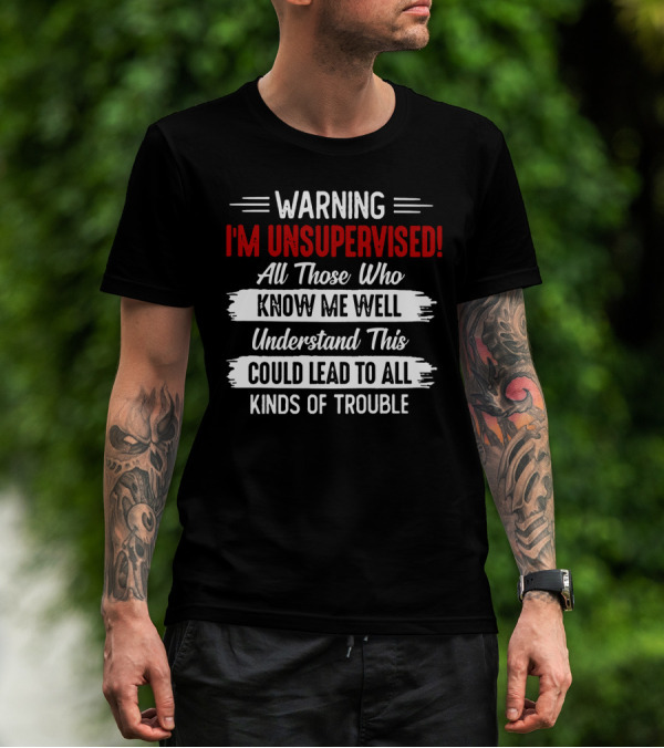 WARNING I'M UNSUPERVISED ALL THOSE WHO KNOW ME WELL UNDERSTAND THIS COULD LEAD TO ALL KINDS OF TROUBLE T-Shirt