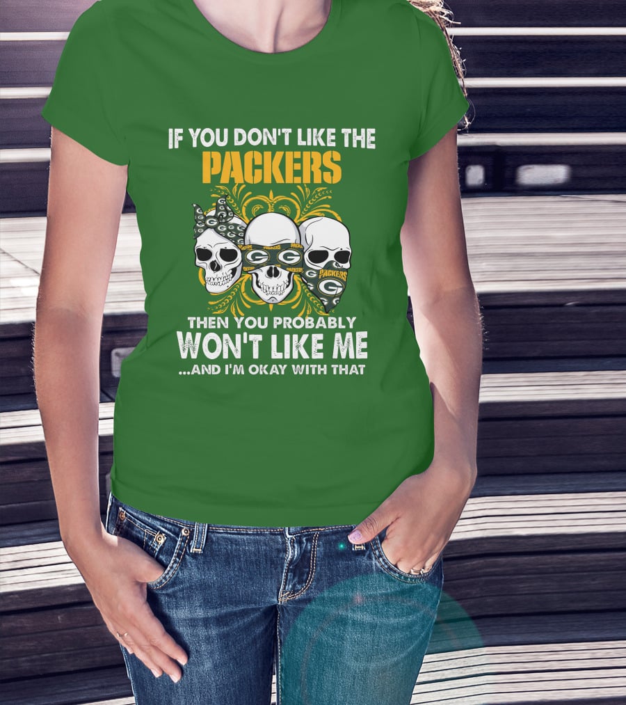 If You Don't Like The Packers Then You Probably Won't Like Me ...And I'm Okay With That T-Shirt