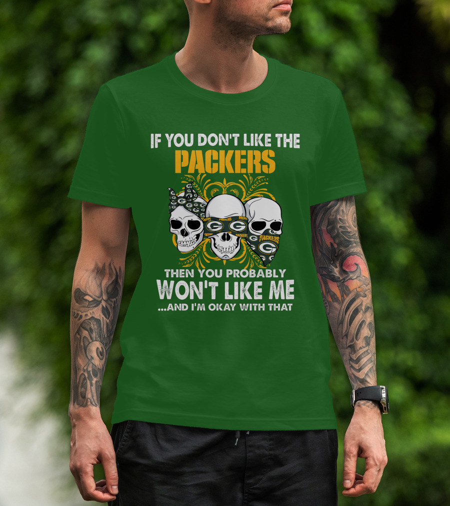If You Don't Like The Packers Then You Probably Won't Like Me ...And I'm Okay With That T-Shirt