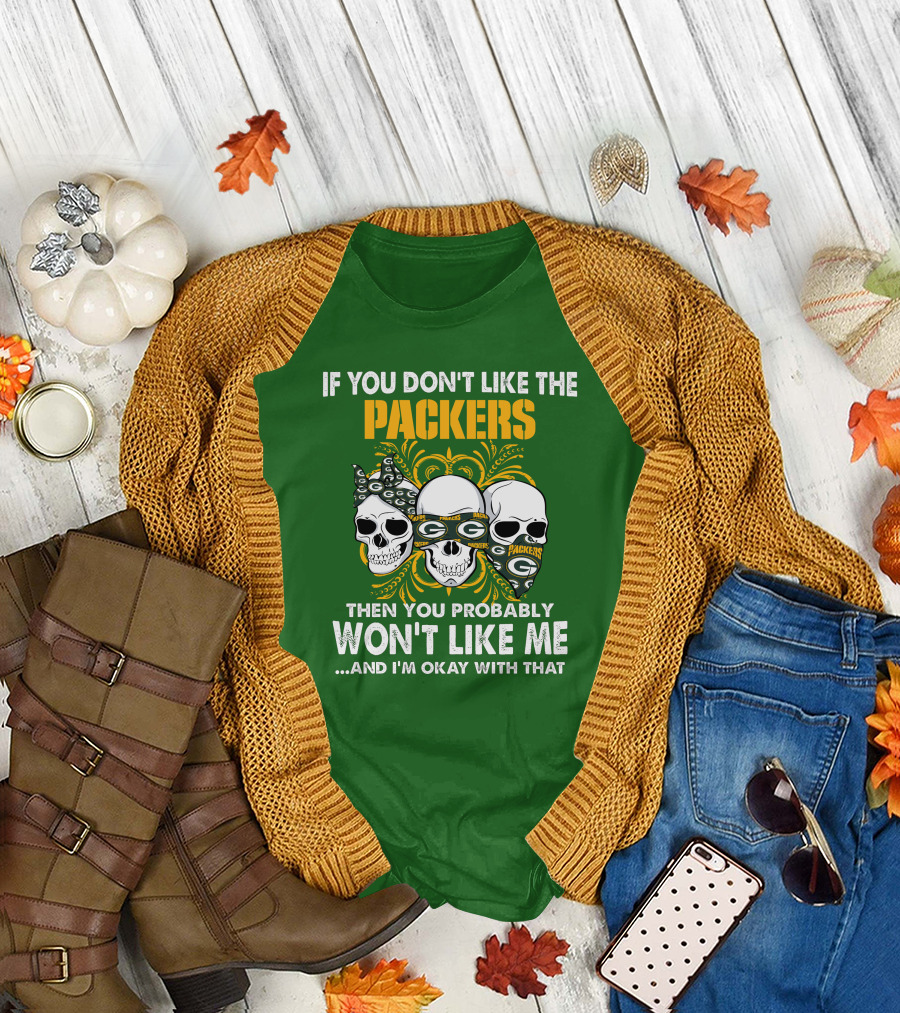 If You Don't Like The Packers Then You Probably Won't Like Me ...And I'm Okay With That T-Shirt