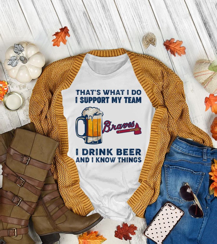 That's What I Do I Support My Team Braves I Drink Beer And I Know Things T-Shirt