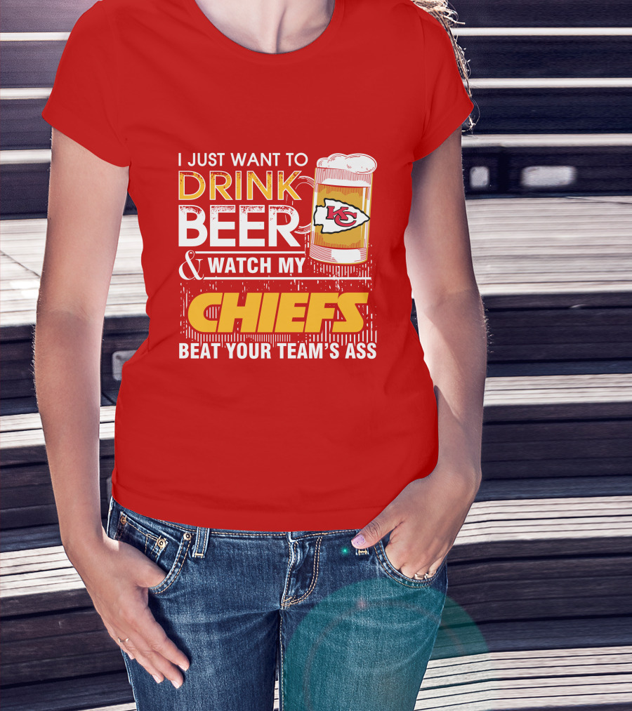 I Just Want To Drink Beer & Watch My Chiefs Beat Your Team's Ass T-Shirt