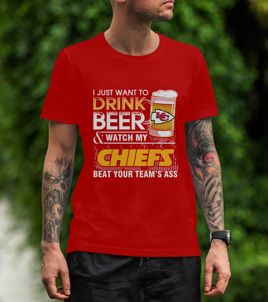 I Just Want To Drink Beer & Watch My Chiefs Beat Your Team's Ass T-Shirt