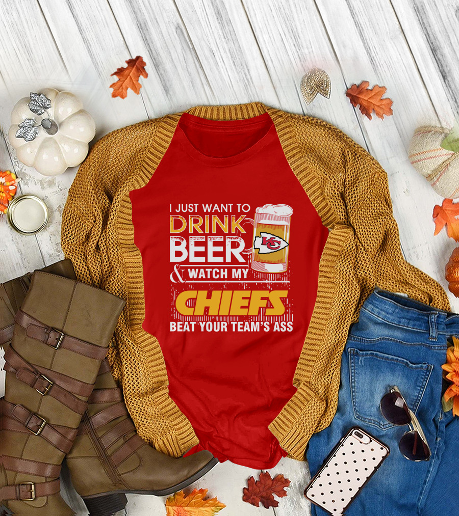 I Just Want To Drink Beer & Watch My Chiefs Beat Your Team's Ass T-Shirt