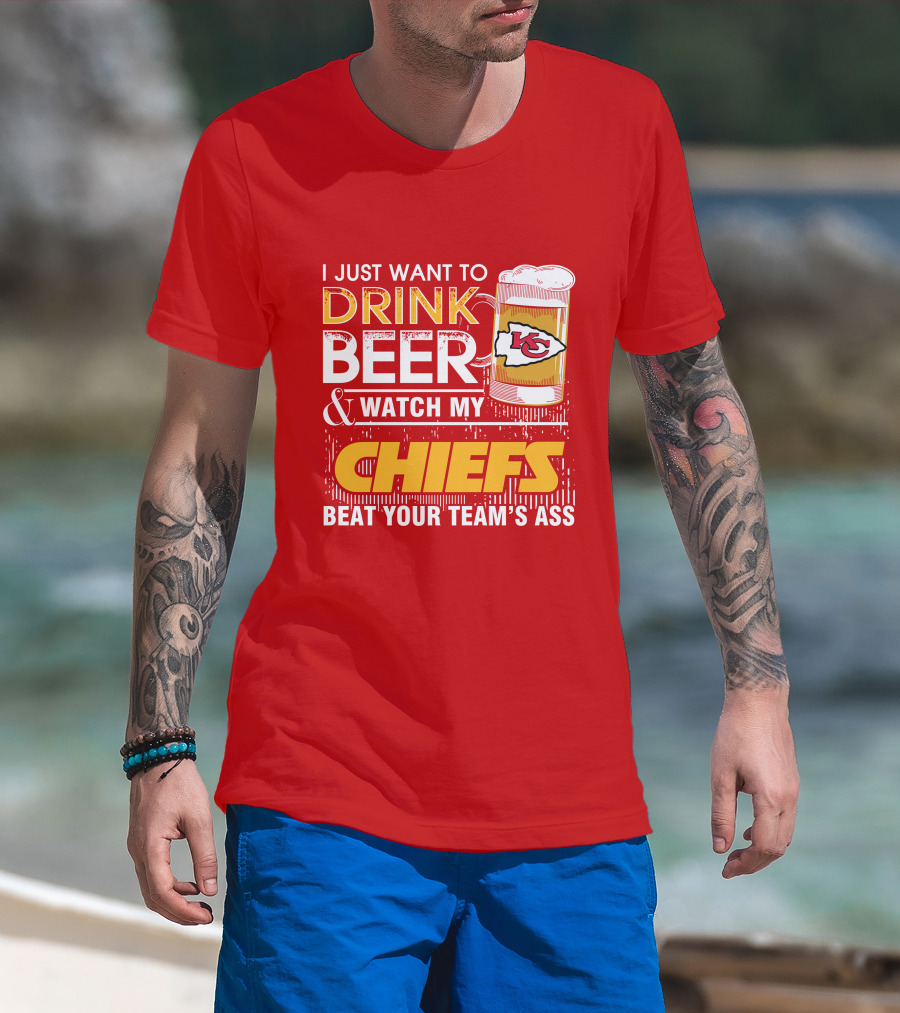 I Just Want To Drink Beer & Watch My Chiefs Beat Your Team's Ass T-Shirt