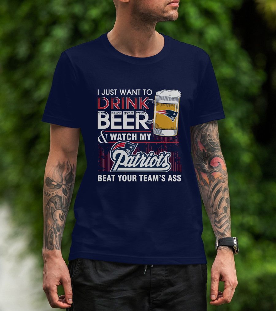 I Just Want To Drink Beer And Watch My Patriots Beat Your Team's Ass T-Shirt