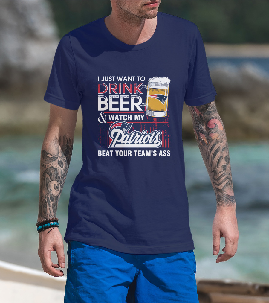 I Just Want To Drink Beer And Watch My Patriots Beat Your Team's Ass T-Shirt