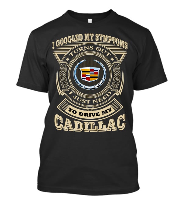 I Googled My Symptoms Turns Out I Just Need To Drive My Cadillac T-Shirt