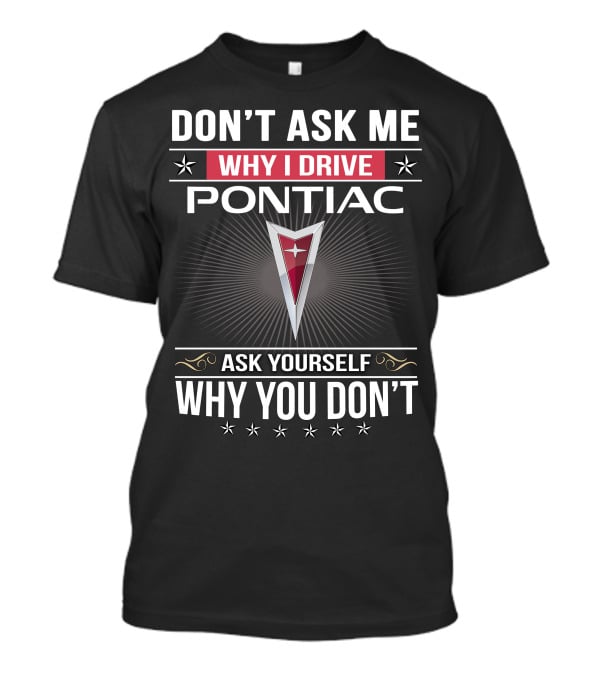 Don't Ask Me Why I Drive Pontiac Ask Yourself Why You Don't T-Shirt
