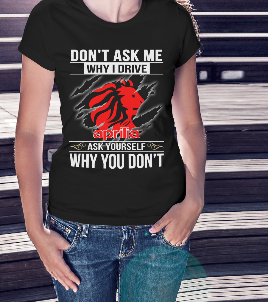 Aprilia Don't Ask Me Why I Drive Ask Yourself Why You Don't T-Shirt