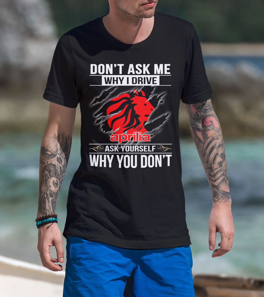 Aprilia Don't Ask Me Why I Drive Ask Yourself Why You Don't T-Shirt