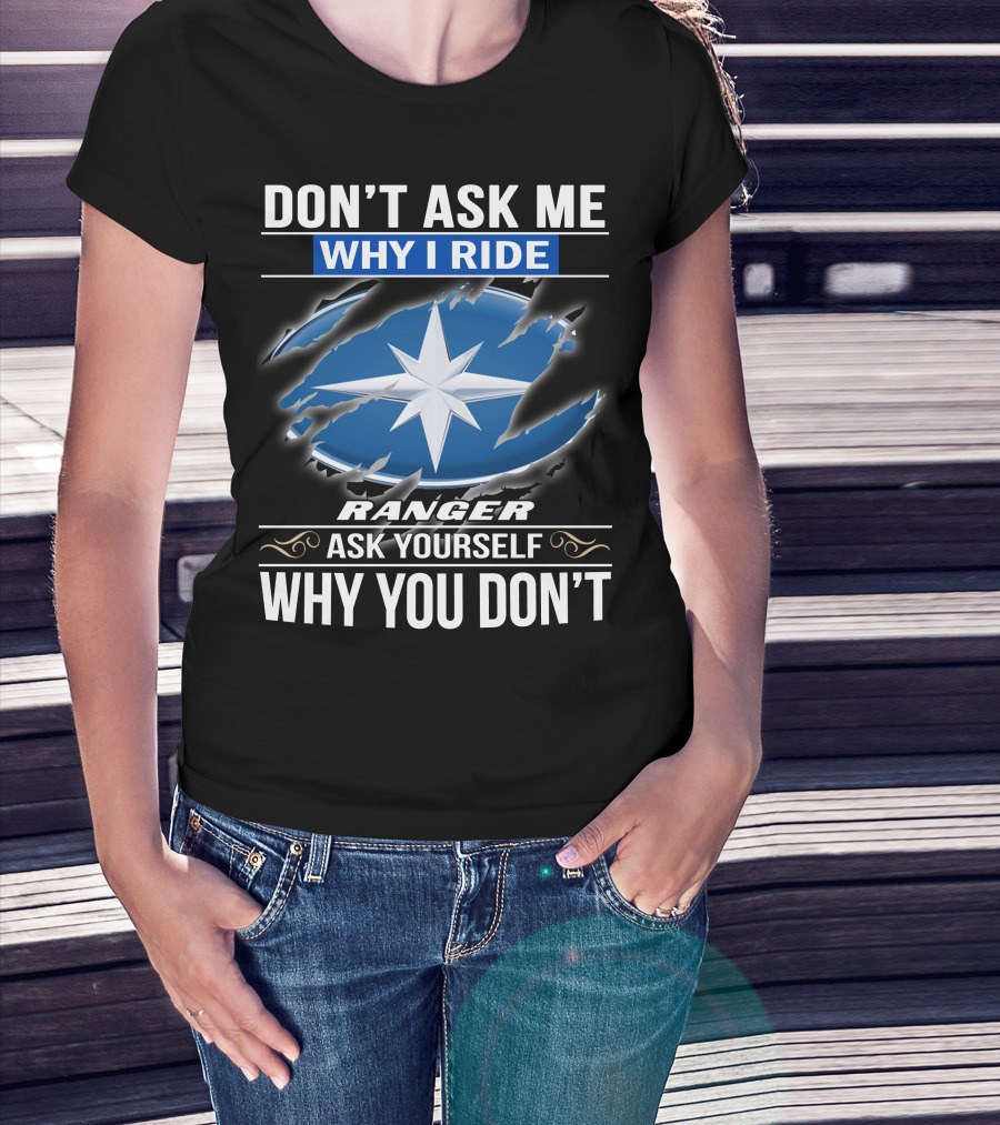 Don't Ask Me Why I Ride Ranger Ask Yourself Why You Don't T-Shirt