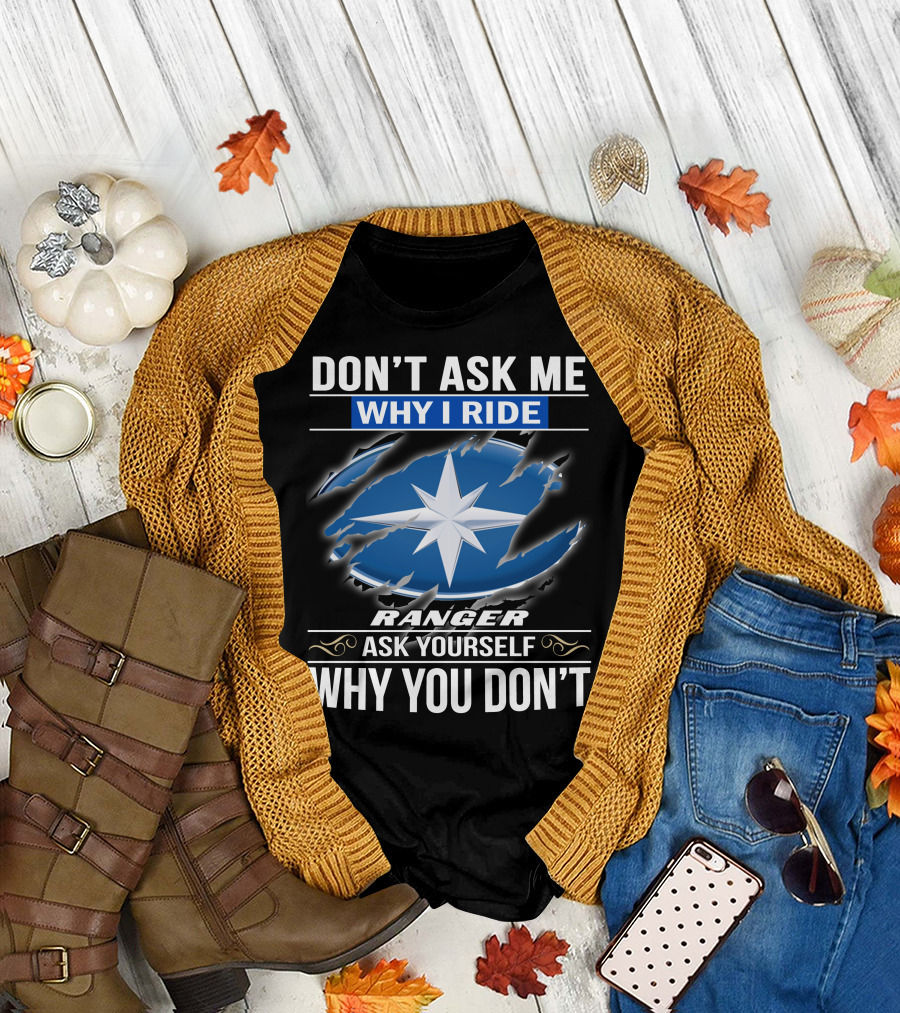 Don't Ask Me Why I Ride Ranger Ask Yourself Why You Don't T-Shirt