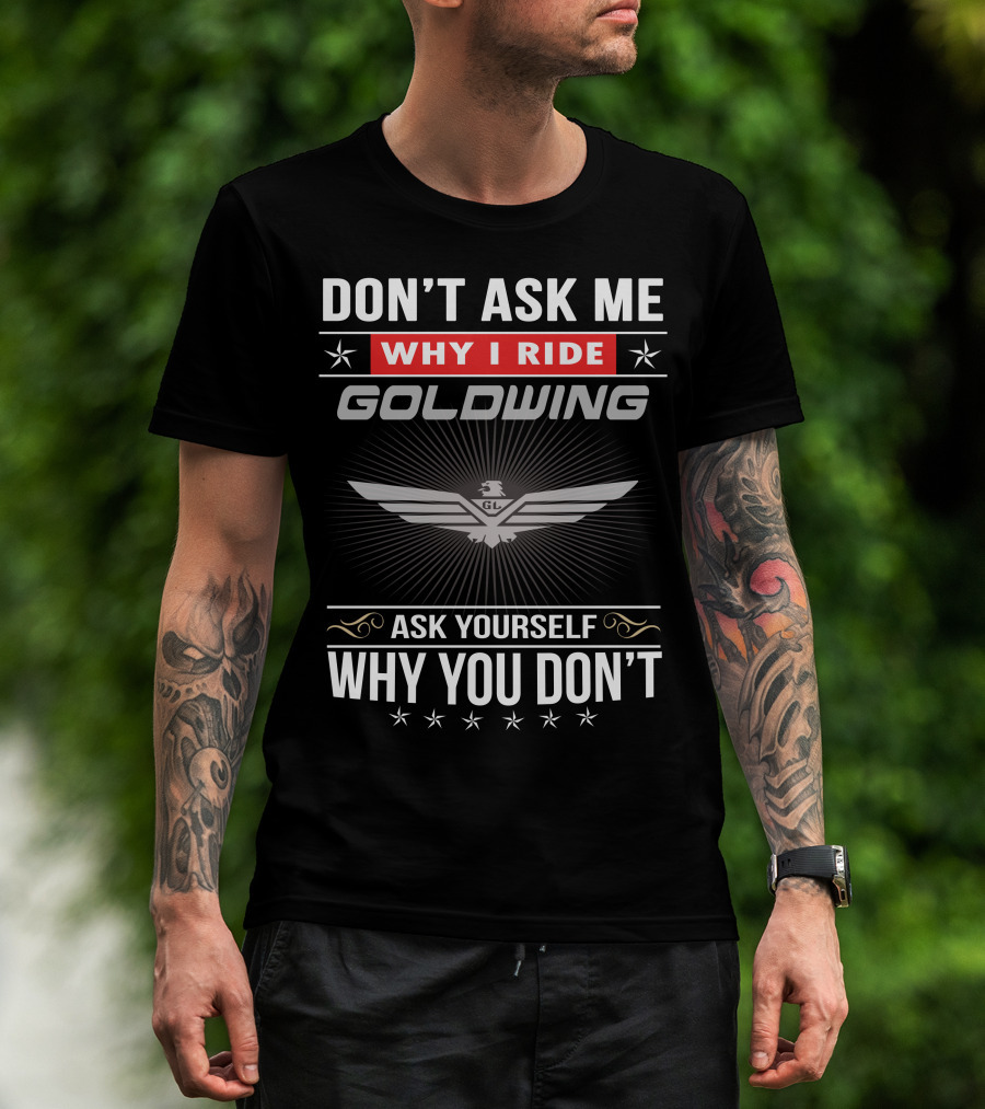 Don't Ask Me Why I Ride Goldwing Ask Yourself Why You Don't T-Shirt