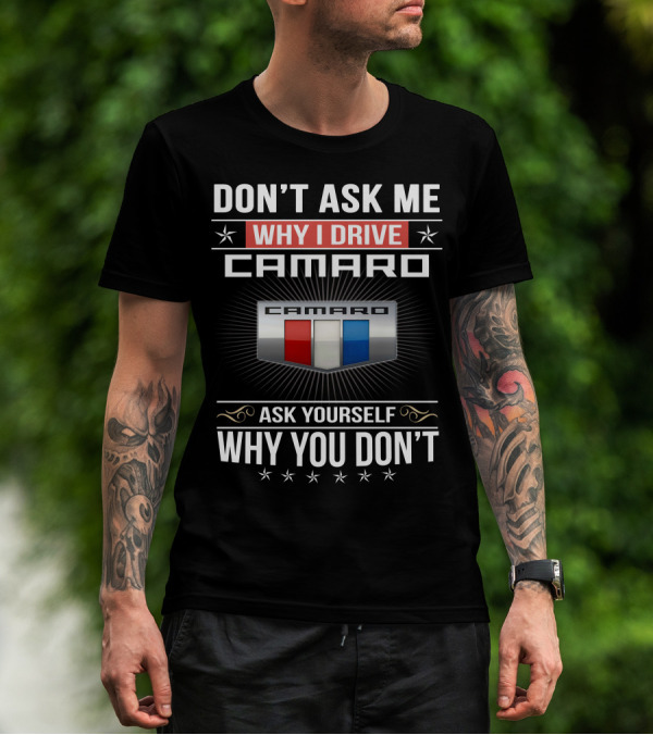 Don't Ask Me Why I Drive Camaro Ask Yourself Why You Don't Camaro T-Shirt