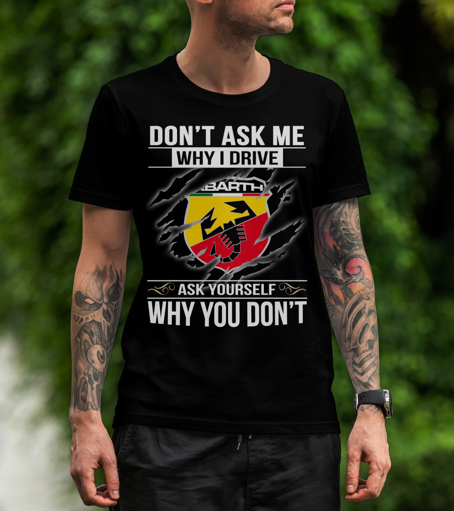 Don't Ask Me Why I Drive Abarth 001 Ask Yourself Why You Don't T-Shirt