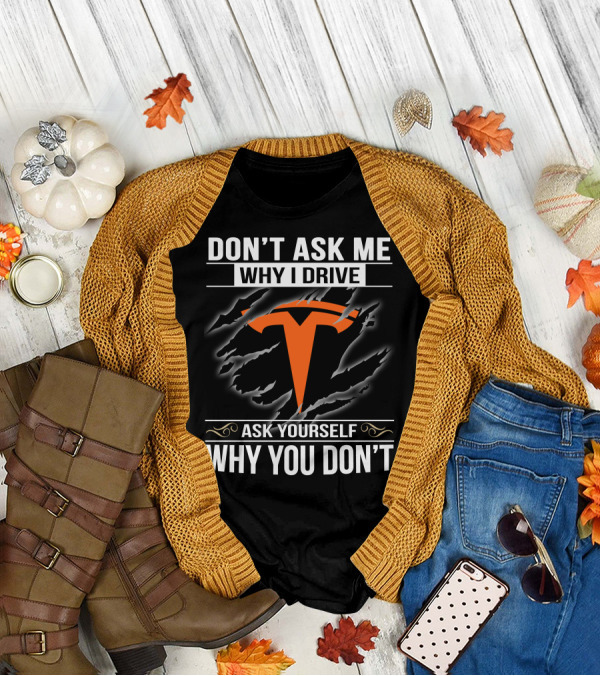Don't Ask Me Why I Drive Tesla Ask Yourself Why You Don't T-Shirt