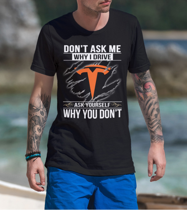Don't Ask Me Why I Drive Tesla Ask Yourself Why You Don't T-Shirt