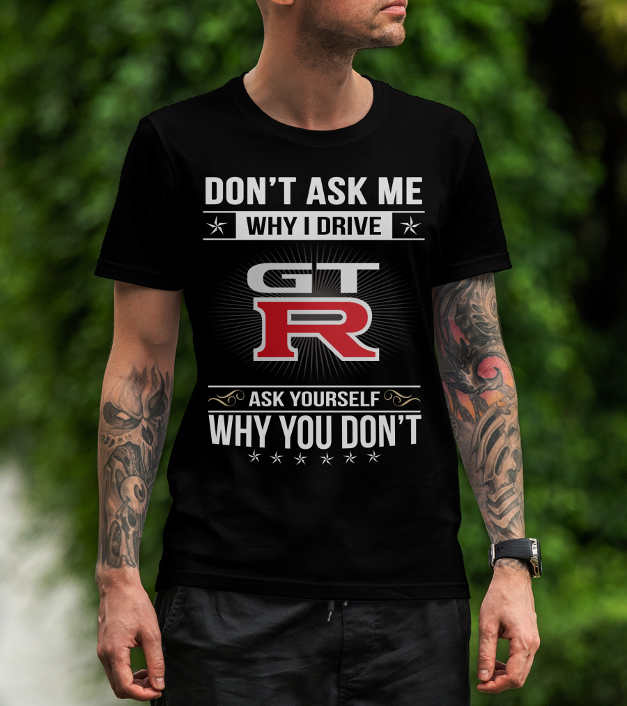 Don't Ask Me Why I Drive Gtr Ask Yourself Why You Don't T-Shirt