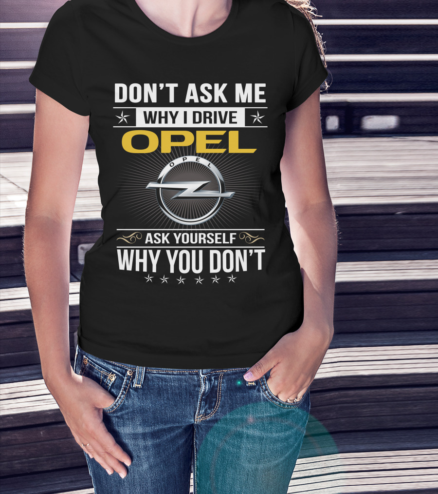 Don't Ask Me Why I Drive Opel Ask Yourself Why You Don't T-Shirt