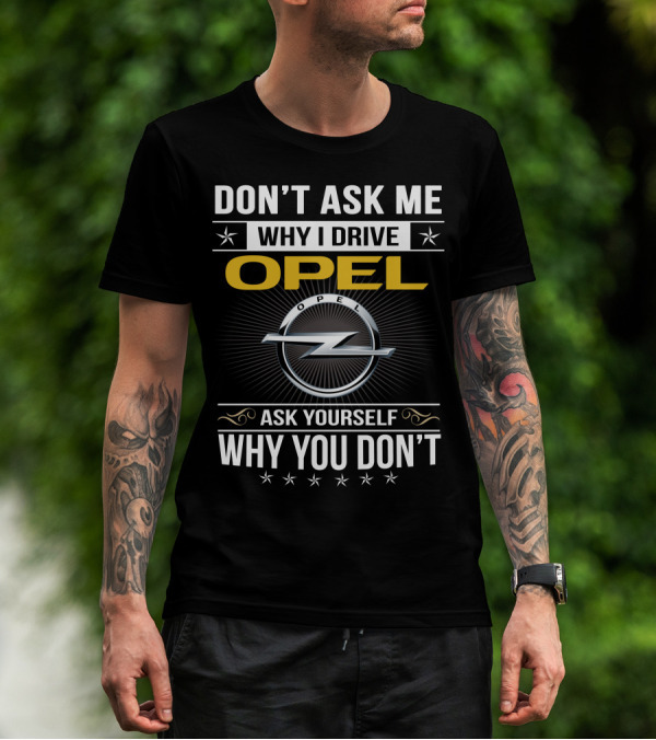 Don't Ask Me Why I Drive Opel Ask Yourself Why You Don't T-Shirt