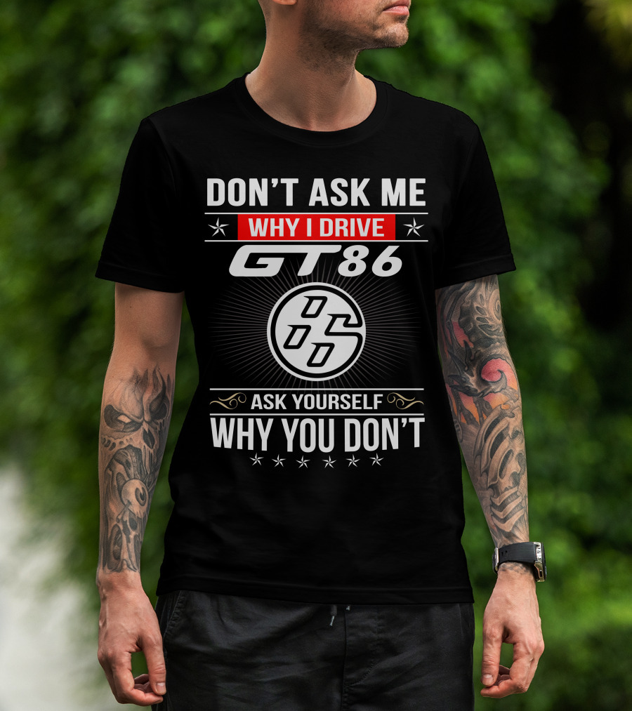 Don't Ask Me Why I Drive Gt86 Ask Yourself Why You Don't 86 T-Shirt