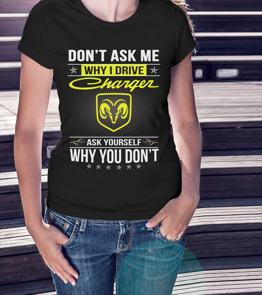 Don't Ask Me Why I Drive Charger Ask Yourself Why You Don't Ram T-Shirt