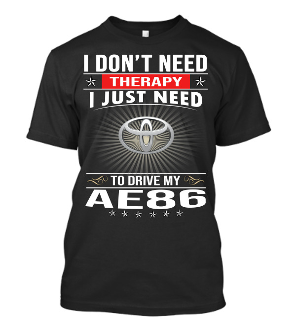 I Don't Need Therapy I Just Need To Drive My Ae86 Toyota T-Shirt