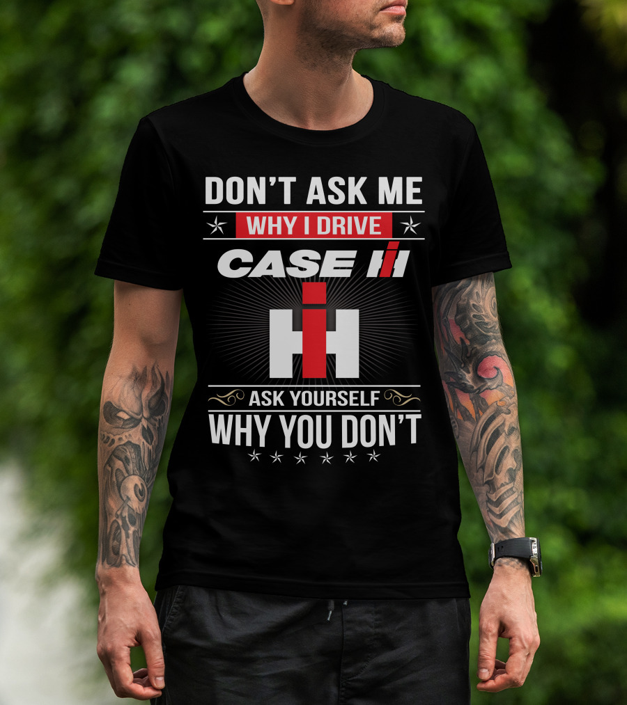 Don't Ask Me Why I Drive Case Ih Ask Yourself Why You Don't T-Shirt