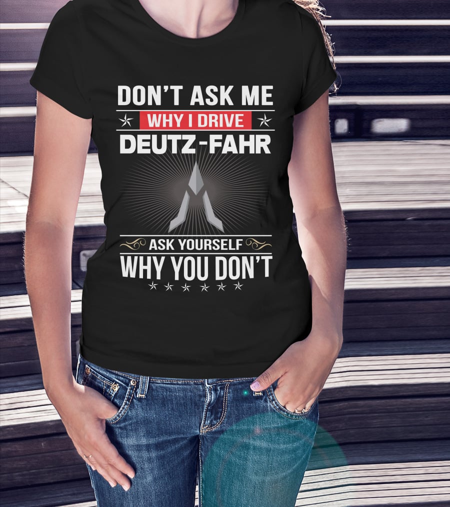 Don't Ask Me Why I Drive Deutz-Fahr Ask Yourself Why You Don't T-Shirt