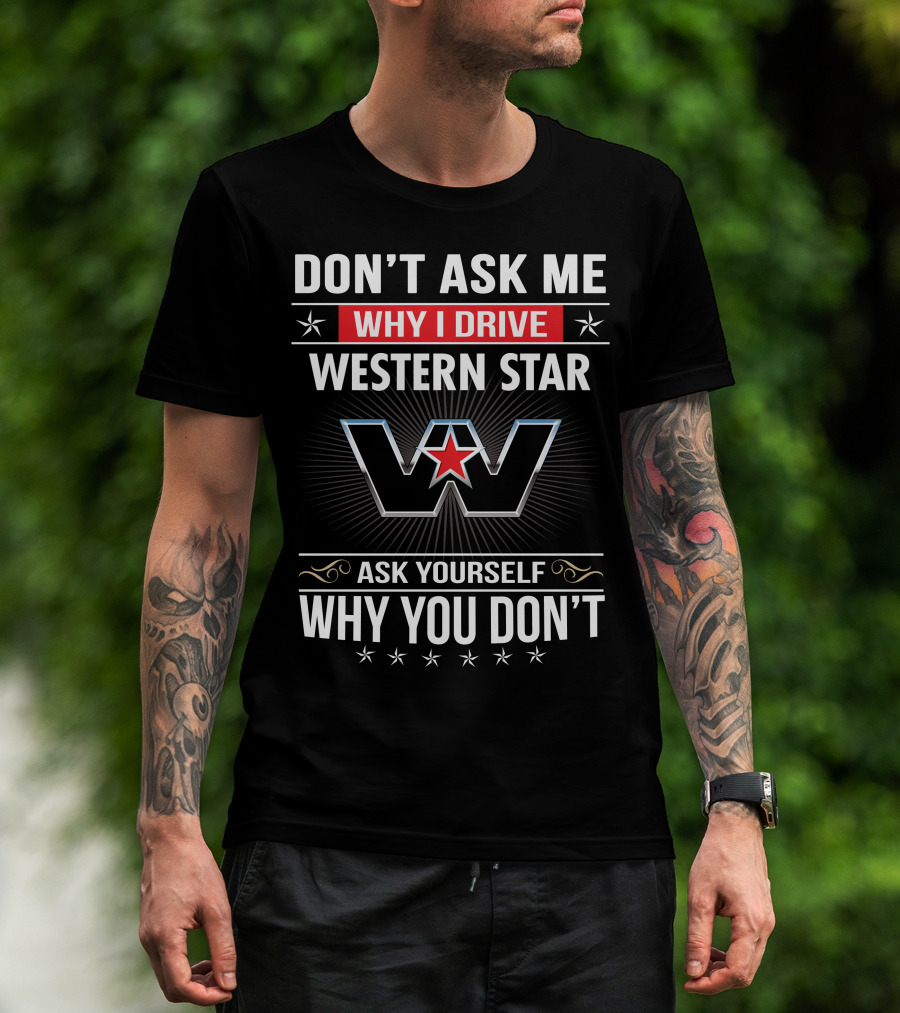 Don't Ask Me Why I Drive Western Star Ask Yourself Why You Don't T-Shirt